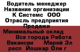 Водитель-менеджер › Название организации ­ К Системс, ООО › Отрасль предприятия ­ Продажи › Минимальный оклад ­ 35 000 - Все города Работа » Вакансии   . Марий Эл респ.,Йошкар-Ола г.